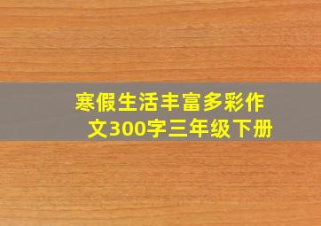 寒假生活丰富多彩作文300字三年级下册