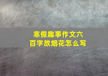 寒假趣事作文六百字放烟花怎么写