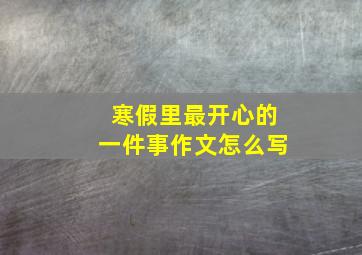 寒假里最开心的一件事作文怎么写