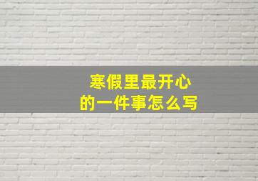 寒假里最开心的一件事怎么写