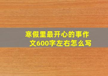 寒假里最开心的事作文600字左右怎么写