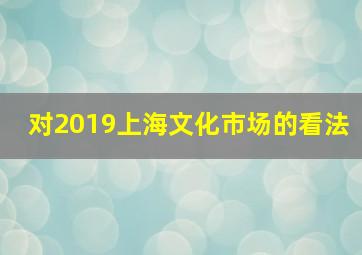 对2019上海文化市场的看法