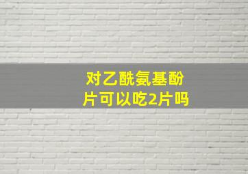 对乙酰氨基酚片可以吃2片吗