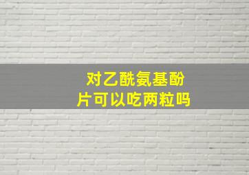 对乙酰氨基酚片可以吃两粒吗