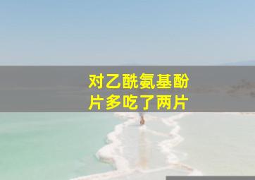 对乙酰氨基酚片多吃了两片