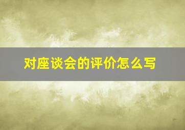 对座谈会的评价怎么写