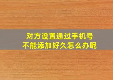 对方设置通过手机号不能添加好久怎么办呢