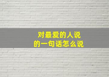 对最爱的人说的一句话怎么说