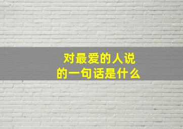 对最爱的人说的一句话是什么