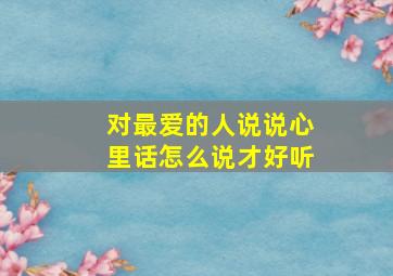 对最爱的人说说心里话怎么说才好听