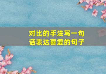 对比的手法写一句话表达喜爱的句子