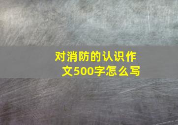 对消防的认识作文500字怎么写