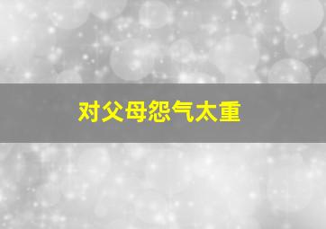 对父母怨气太重