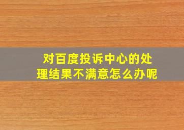 对百度投诉中心的处理结果不满意怎么办呢