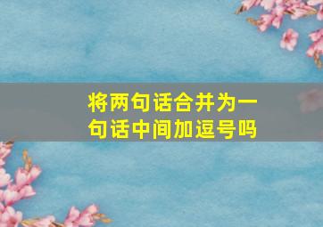 将两句话合并为一句话中间加逗号吗