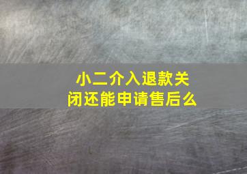 小二介入退款关闭还能申请售后么