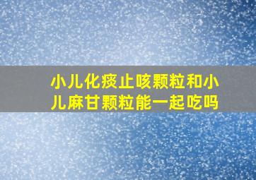 小儿化痰止咳颗粒和小儿麻甘颗粒能一起吃吗