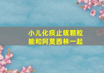 小儿化痰止咳颗粒能和阿莫西林一起