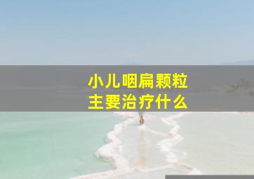 小儿咽扁颗粒主要治疗什么