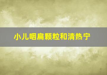 小儿咽扁颗粒和清热宁