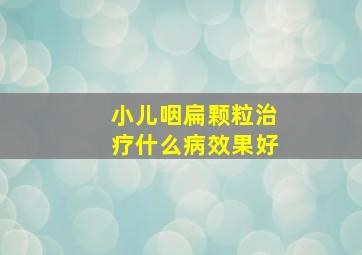 小儿咽扁颗粒治疗什么病效果好