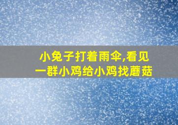 小兔子打着雨伞,看见一群小鸡给小鸡找蘑菇