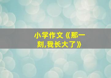 小学作文《那一刻,我长大了》