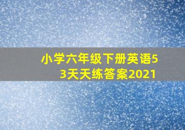 小学六年级下册英语53天天练答案2021