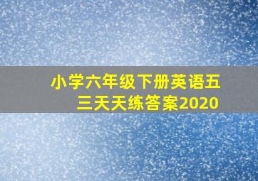 小学六年级下册英语五三天天练答案2020