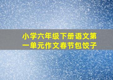 小学六年级下册语文第一单元作文春节包饺子