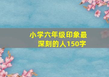 小学六年级印象最深刻的人150字