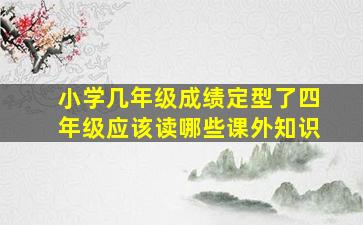 小学几年级成绩定型了四年级应该读哪些课外知识