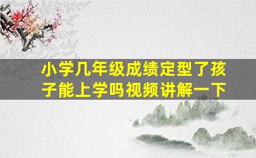 小学几年级成绩定型了孩子能上学吗视频讲解一下