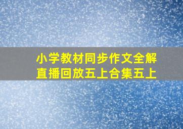 小学教材同步作文全解直播回放五上合集五上