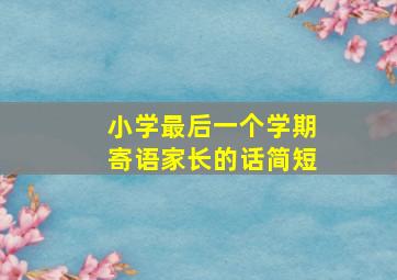 小学最后一个学期寄语家长的话简短