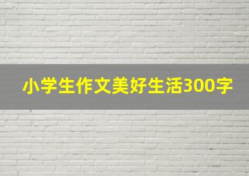 小学生作文美好生活300字