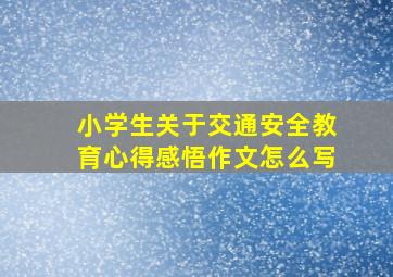 小学生关于交通安全教育心得感悟作文怎么写