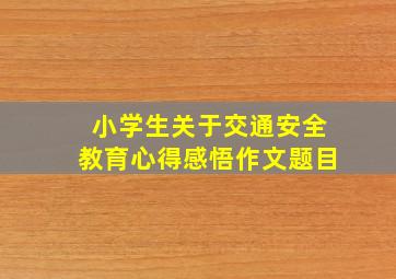 小学生关于交通安全教育心得感悟作文题目