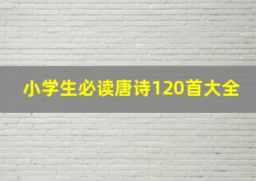 小学生必读唐诗120首大全