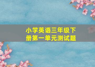 小学英语三年级下册第一单元测试题