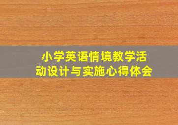 小学英语情境教学活动设计与实施心得体会