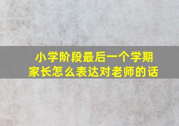 小学阶段最后一个学期家长怎么表达对老师的话