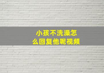 小孩不洗澡怎么回复他呢视频