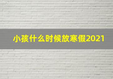 小孩什么时候放寒假2021