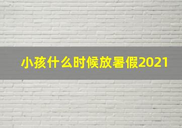 小孩什么时候放暑假2021