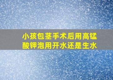 小孩包茎手术后用高锰酸钾泡用开水还是生水