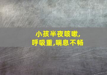 小孩半夜咳嗽,呼吸重,喘息不畅