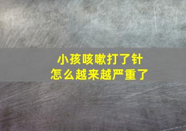 小孩咳嗽打了针怎么越来越严重了