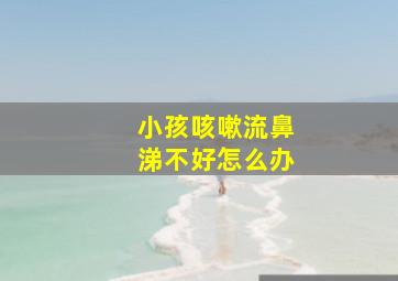 小孩咳嗽流鼻涕不好怎么办