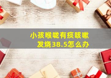 小孩喉咙有痰咳嗽发烧38.5怎么办